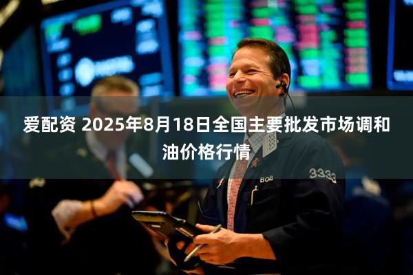爱配资 2025年8月18日全国主要批发市场调和油价格行情