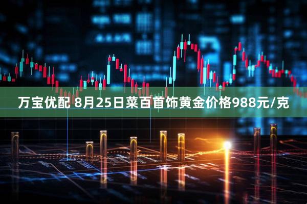 万宝优配 8月25日菜百首饰黄金价格988元/克