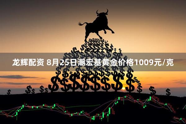 龙辉配资 8月25日潮宏基黄金价格1009元/克