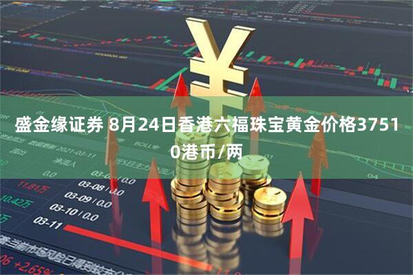 盛金缘证券 8月24日香港六福珠宝黄金价格37510港币/两