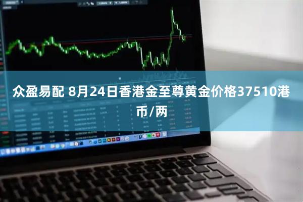 众盈易配 8月24日香港金至尊黄金价格37510港币/两