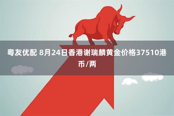 粤友优配 8月24日香港谢瑞麟黄金价格37510港币/两