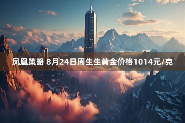 凤凰策略 8月24日周生生黄金价格1014元/克