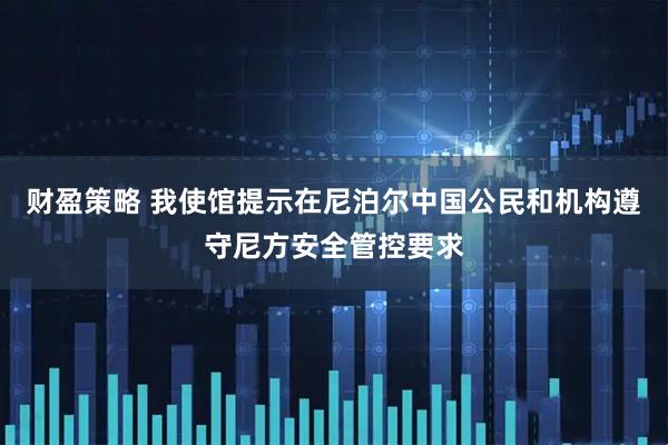 财盈策略 我使馆提示在尼泊尔中国公民和机构遵守尼方安全管控要求