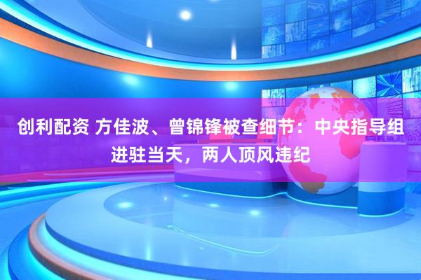 创利配资 方佳波、曾锦锋被查细节：中央指导组进驻当天，两人顶风违纪