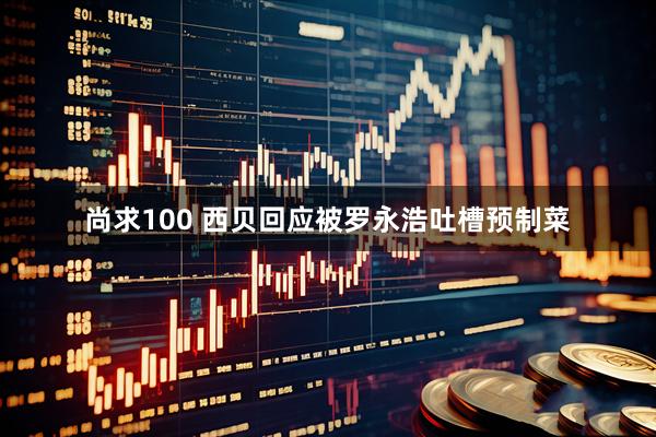 尚求100 西贝回应被罗永浩吐槽预制菜
