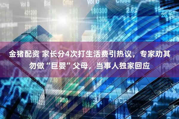 金猪配资 家长分4次打生活费引热议，专家劝其勿做“巨婴”父母，当事人独家回应
