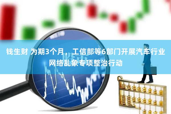 钱生财 为期3个月，工信部等6部门开展汽车行业网络乱象专项整治行动