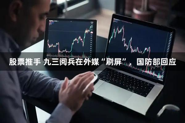 股票推手 九三阅兵在外媒“刷屏”，国防部回应