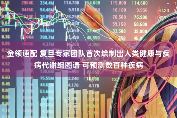 金领速配 复旦专家团队首次绘制出人类健康与疾病代谢组图谱 可预测数百种疾病