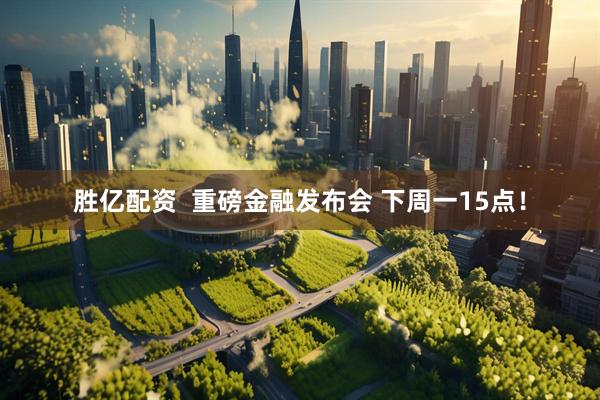 胜亿配资  重磅金融发布会 下周一15点！