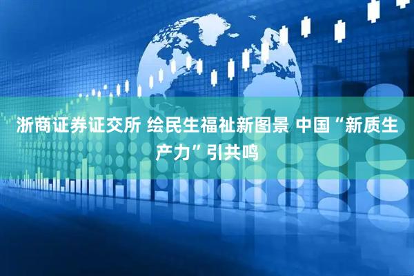 浙商证券证交所 绘民生福祉新图景 中国“新质生产力”引共鸣