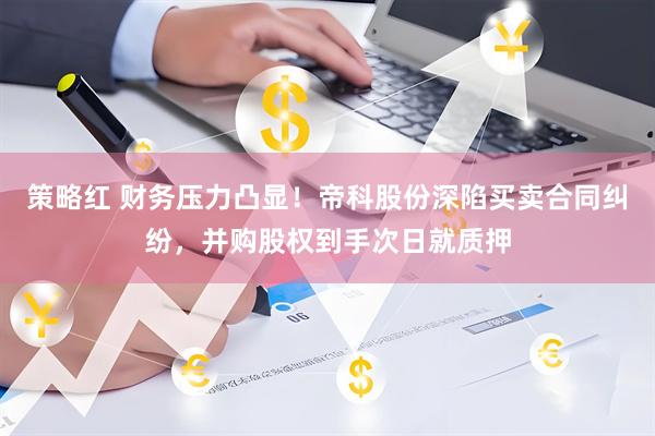 策略红 财务压力凸显！帝科股份深陷买卖合同纠纷，并购股权到手次日就质押