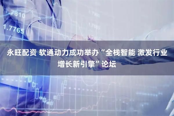 永旺配资 软通动力成功举办“全栈智能 激发行业增长新引擎”论坛