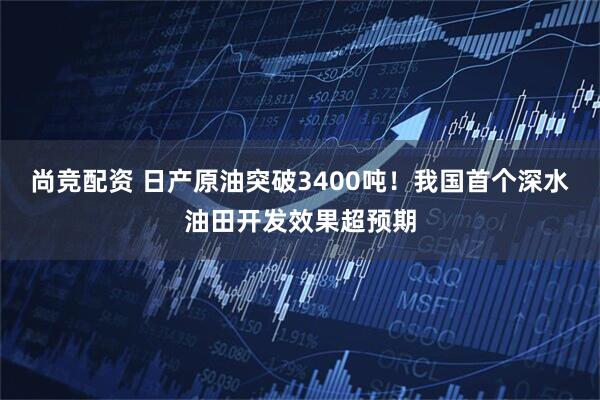 尚竞配资 日产原油突破3400吨！我国首个深水油田开发效果超预期