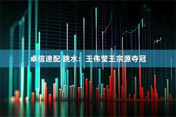 卓信速配 跳水：王伟莹王宗源夺冠