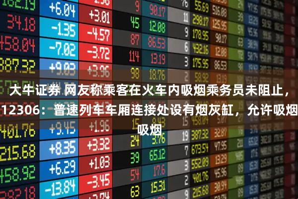 大牛证券 网友称乘客在火车内吸烟乘务员未阻止，12306：普速列车车厢连接处设有烟灰缸，允许吸烟