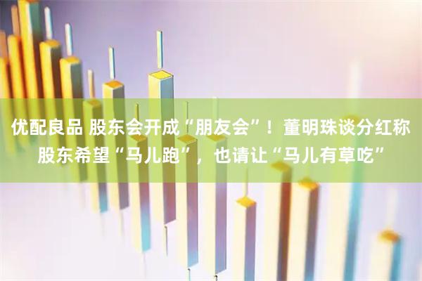 优配良品 股东会开成“朋友会”！董明珠谈分红称股东希望“马儿跑”，也请让“马儿有草吃”