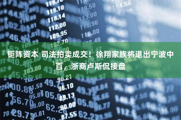 钜阵资本 司法拍卖成交！徐翔家族将退出宁波中百，浙商卢斯侃接盘