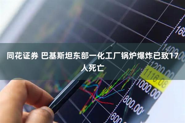 同花证券 巴基斯坦东部一化工厂锅炉爆炸已致17人死亡