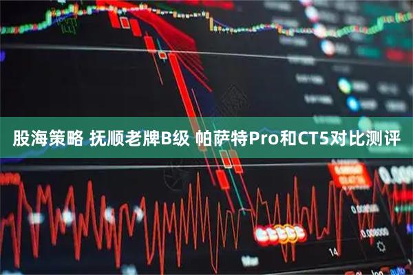 股海策略 抚顺老牌B级 帕萨特Pro和CT5对比测评