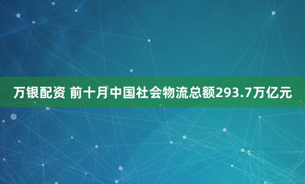 万银配资 前十月中国社会物流总额293.7万亿元
