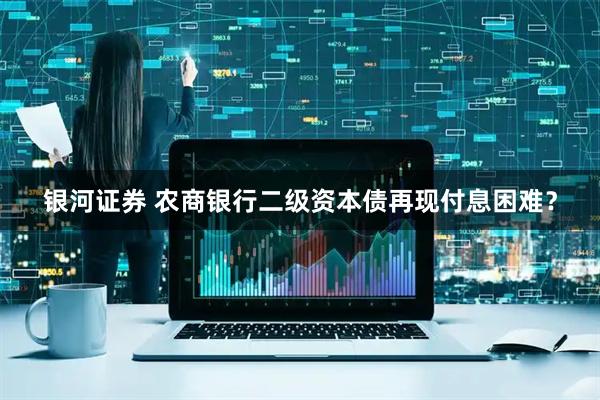 银河证券 农商银行二级资本债再现付息困难？