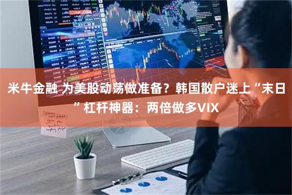 米牛金融 为美股动荡做准备？韩国散户迷上“末日”杠杆神器：两倍做多VIX