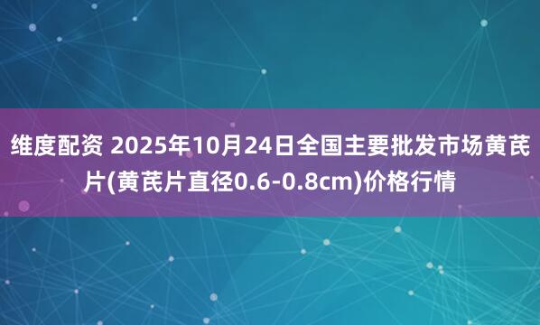 维度配资 2025年10月24日全国主要批发市场黄芪片(黄芪片直径0.6-0.8cm)价格行情