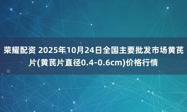 荣耀配资 2025年10月24日全国主要批发市场黄芪片(黄芪片直径0.4-0.6cm)价格行情