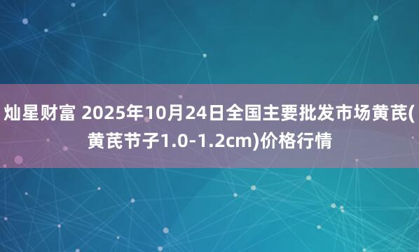 灿星财富 2025年10月24日全国主要批发市场黄芪(黄芪节子1.0-1.2cm)价格行情