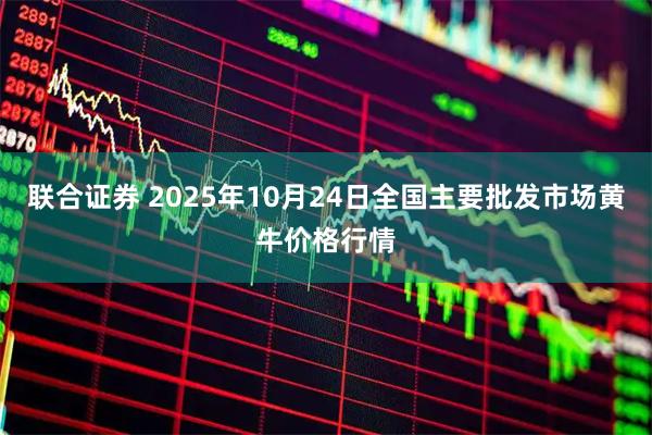 联合证券 2025年10月24日全国主要批发市场黄牛价格行情