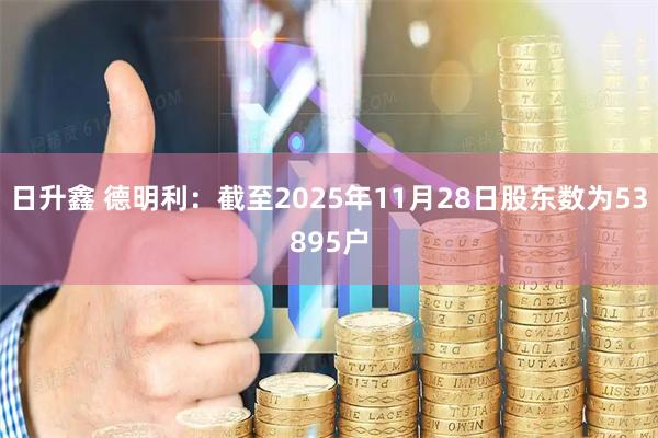 日升鑫 德明利：截至2025年11月28日股东数为53895户