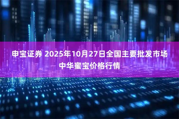 申宝证券 2025年10月27日全国主要批发市场中华蜜宝价格行情