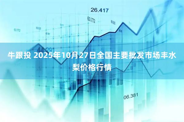 牛跟投 2025年10月27日全国主要批发市场丰水梨价格行情