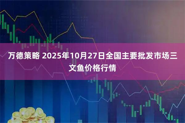 万德策略 2025年10月27日全国主要批发市场三文鱼价格行情