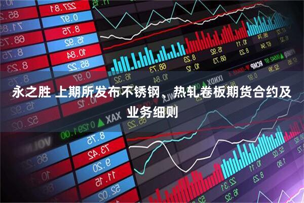 永之胜 上期所发布不锈钢、热轧卷板期货合约及业务细则