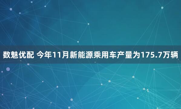 数魅优配 今年11月新能源乘用车产量为175.7万辆