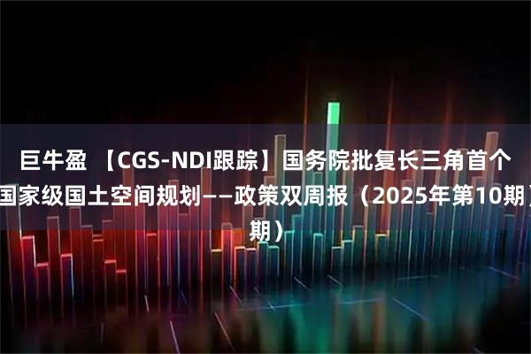 巨牛盈 【CGS-NDI跟踪】国务院批复长三角首个国家级国土空间规划——政策双周报（2025年第10期）