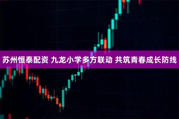 苏州恒泰配资 九龙小学多方联动 共筑青春成长防线