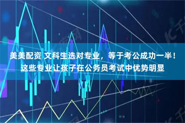 美美配资 文科生选对专业，等于考公成功一半！这些专业让孩子在公务员考试中优势明显