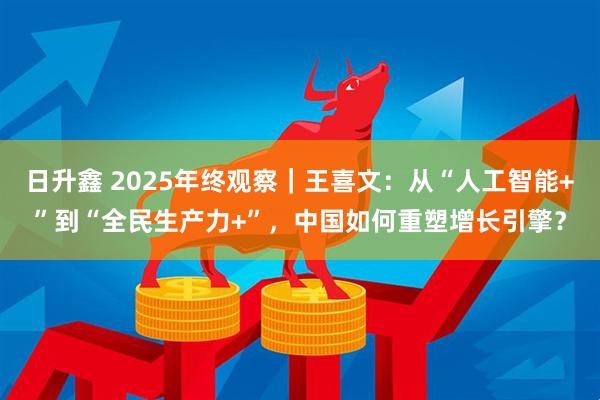 日升鑫 2025年终观察｜王喜文：从“人工智能+”到“全民生产力+”，中国如何重塑增长引擎？