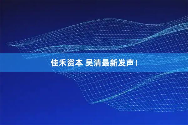 佳禾资本 吴清最新发声！