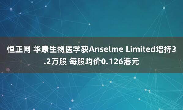 恒正网 华康生物医学获Anselme Limited增持3.2万股 每股均价0.126港元