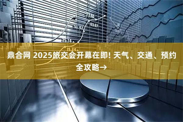 鼎合网 2025旅交会开幕在即! 天气、交通、预约全攻略→