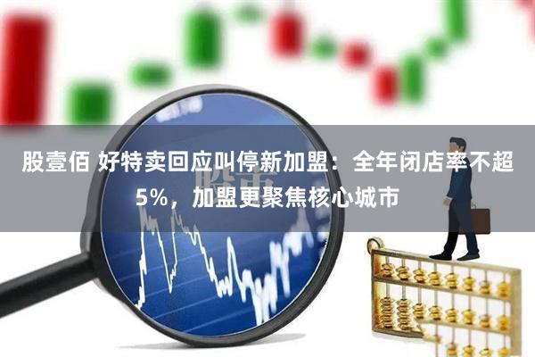 股壹佰 好特卖回应叫停新加盟：全年闭店率不超5%，加盟更聚焦核心城市