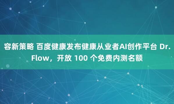 容新策略 百度健康发布健康从业者AI创作平台 Dr.Flow，开放 100 个免费内测名额