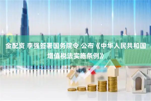 金配资 李强签署国务院令 公布《中华人民共和国增值税法实施条例》